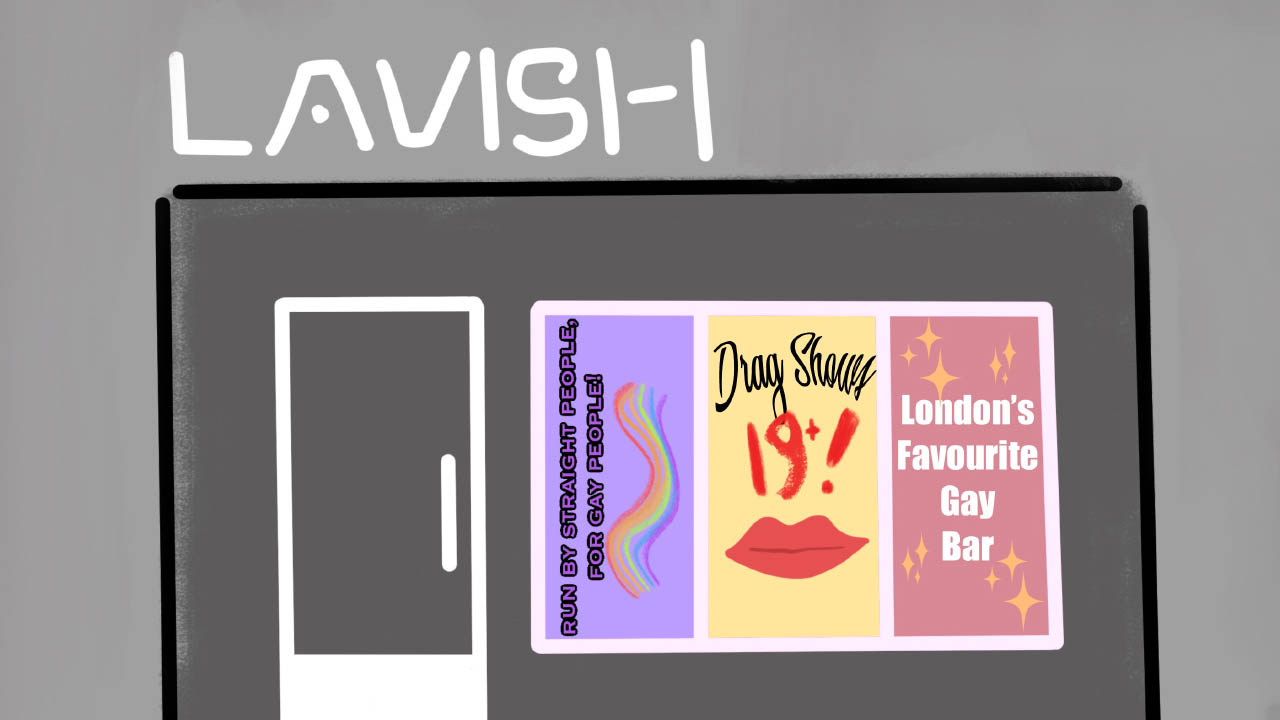 Artwork showing the front of the bar LAVISH, posters on the walls that read (Run by straight people, for gay people), (Drag show 19+) and (London's favourite gay bar)