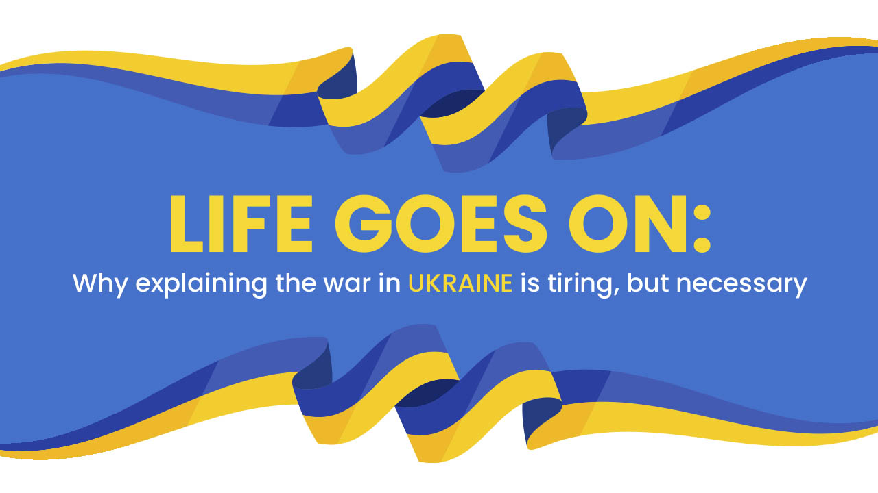 Life goes on: Why explaining the war in Ukraine is tiring, but necessary