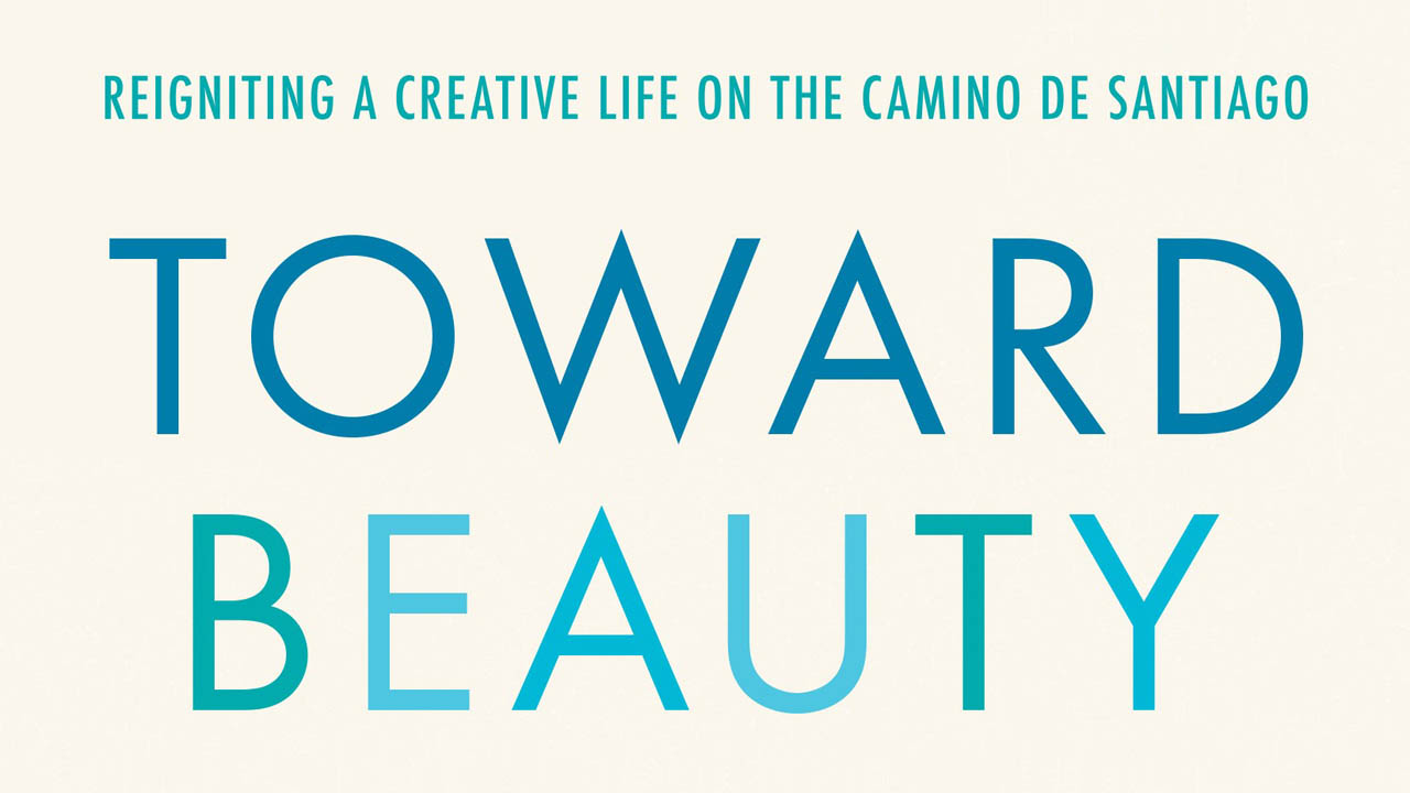 Toward Beauty: Reigniting a Creative Life on the Camino de Santiago